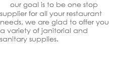  our goal is to be one stop supplier for all your restaurant needs, we are glad to offer you a variety of janitorial and sanitary supplies. 